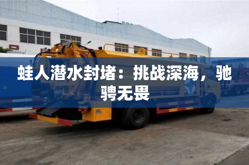 蛙人潜水封堵：挑战深海，驰骋无畏