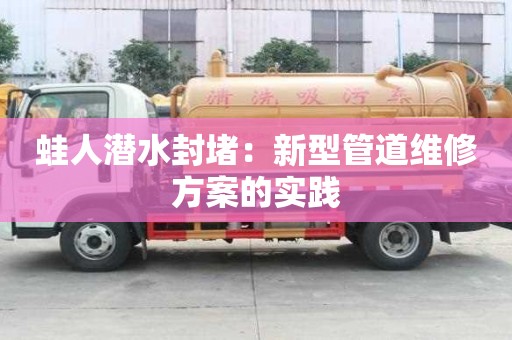 蛙人潜水封堵:新型管道维修方案的实践 蛙人潜水封堵:新型管道维修方案的实践