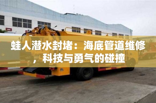 蛙人潜水封堵：海底管道维修，科技与勇气的碰撞
