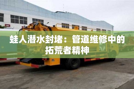 蛙人潜水封堵：管道维修中的拓荒者精神