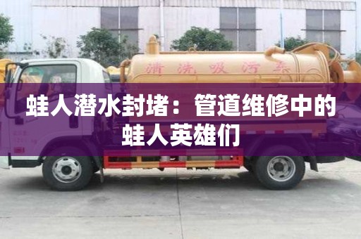 蛙人潜水封堵：管道维修中的蛙人英雄们