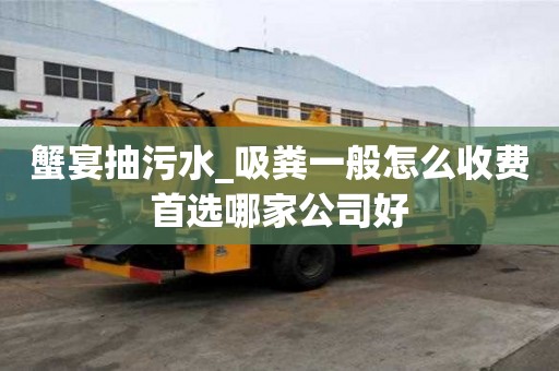 蟹宴抽污水_吸粪一般怎么收费首选哪家公司好