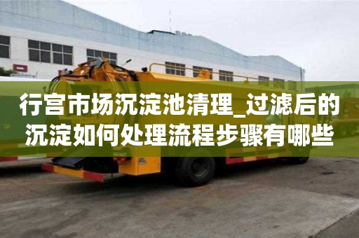 行宫市场沉淀池清理_过滤后的沉淀如何处理流程步骤有哪些