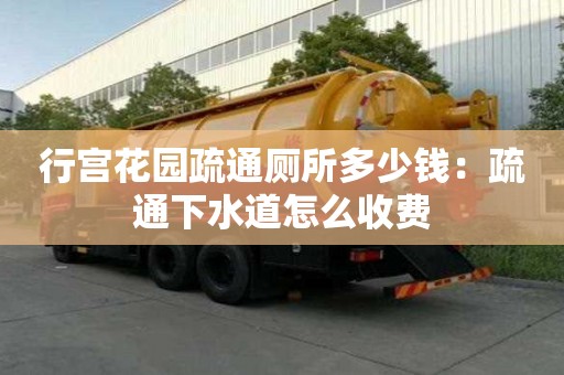 行宫花园疏通厕所多少钱：疏通下水道怎么收费
