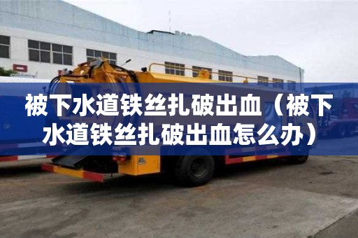 被下水道铁丝扎破出血（被下水道铁丝扎破出血怎么办）