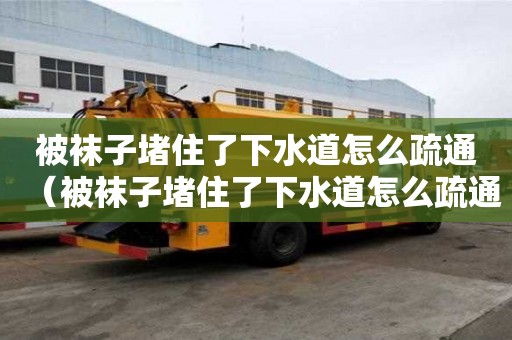 被袜子堵住了下水道怎么疏通（被袜子堵住了下水道怎么疏通马桶）