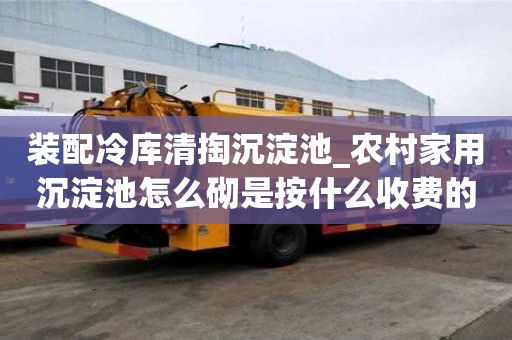 装配冷库清掏沉淀池_农村家用沉淀池怎么砌是按什么收费的
