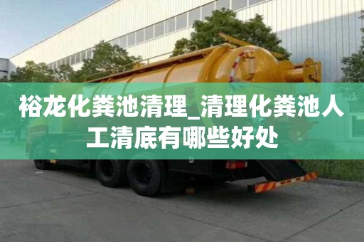 裕龙化粪池清理_清理化粪池人工清底有哪些好处