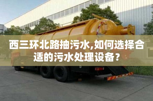 西三环北路抽污水,如何选择合适的污水处理设备？