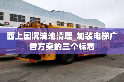 西上园沉淀池清理_加装电梯广告方案的三个标志