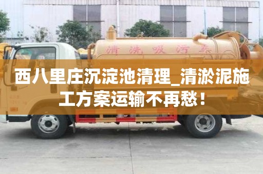 西八里庄沉淀池清理_清淤泥施工方案运输不再愁！