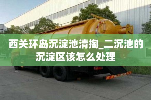 西关环岛沉淀池清掏_二沉池的沉淀区该怎么处理