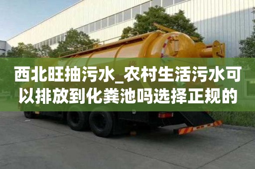 西北旺抽污水_农村生活污水可以排放到化粪池吗选择正规的优势