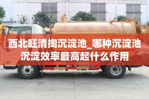 西北旺清掏沉淀池_哪种沉淀池沉淀效率最高起什么作用