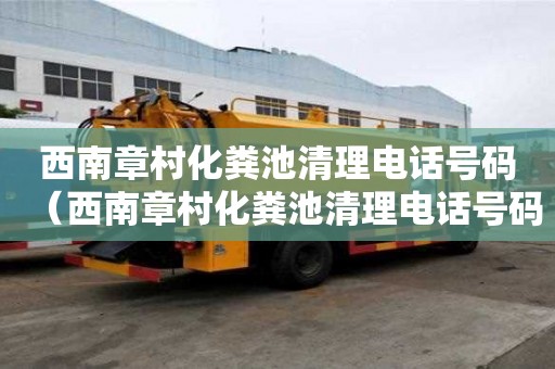 西南章村化粪池清理电话号码（西南章村化粪池清理电话号码是多少）