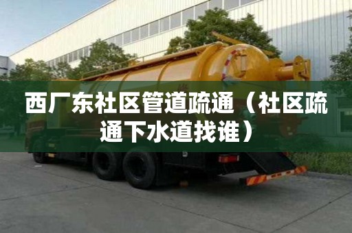 西厂东社区管道疏通（社区疏通下水道找谁）