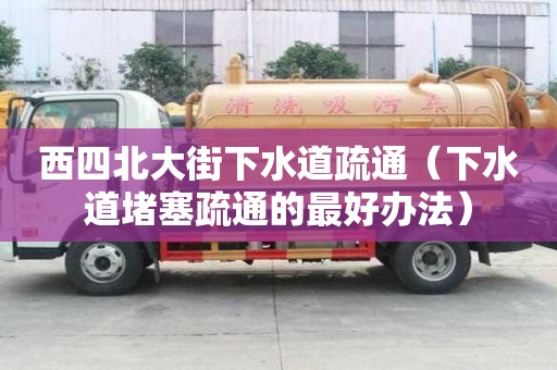 西四北大街下水道疏通（下水道堵塞疏通的最好办法）