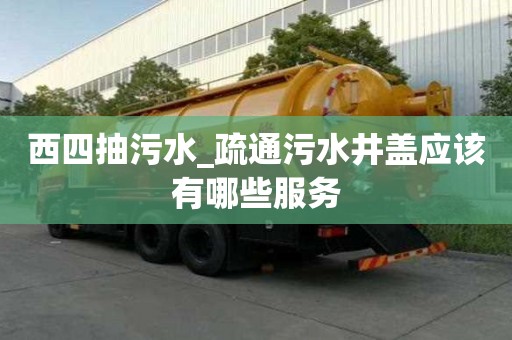 西四抽污水_疏通污水井盖应该有哪些服务