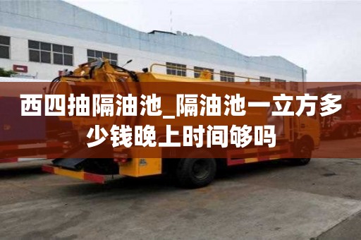 西四抽隔油池_隔油池一立方多少钱晚上时间够吗