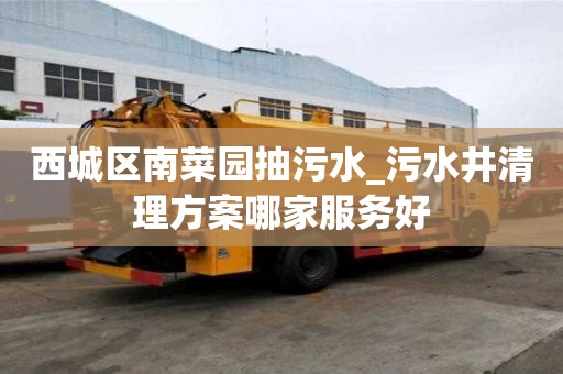 西城区南菜园抽污水_污水井清理方案哪家服务好