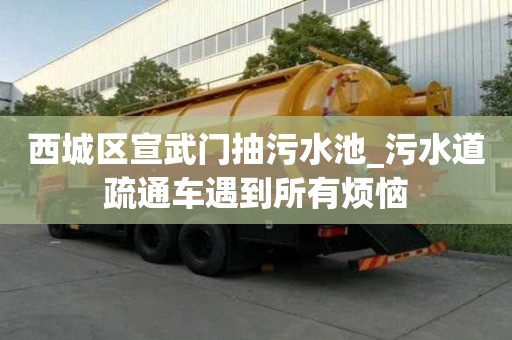 西城区宣武门抽污水池_污水道疏通车遇到所有烦恼