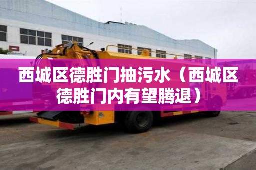 西城区德胜门抽污水（西城区德胜门内有望腾退）