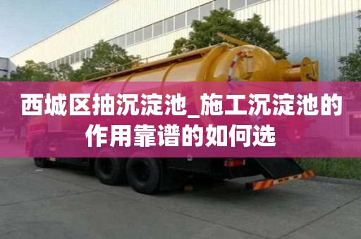 西城区抽沉淀池_施工沉淀池的作用靠谱的如何选