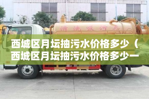 西城区月坛抽污水价格多少(西城区月坛抽污水价格多少一吨) 西城区月坛抽污水价格多少(西城区月坛抽污水价格多少一吨)