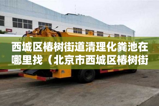 西城区椿树街道清理化粪池在哪里找(北京市西城区椿树街街道范围) 西城区椿树街道清理化粪池在哪里找(北京市西城区椿树街街道范围)