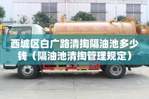 西城区白广路清掏隔油池多少钱（隔油池清掏管理规定）