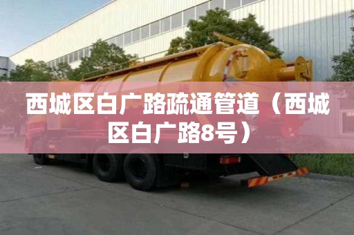 西城区白广路疏通管道（西城区白广路8号）