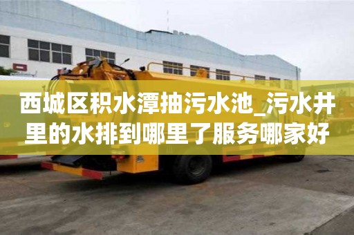 西城区积水潭抽污水池_污水井里的水排到哪里了服务哪家好呢