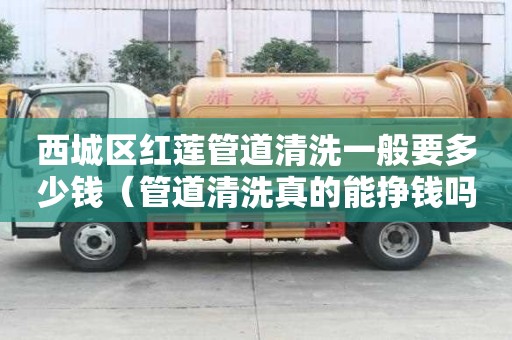 西城区红莲管道清洗一般要多少钱（管道清洗真的能挣钱吗）