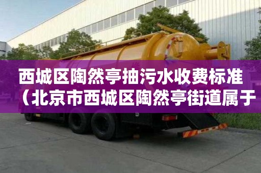 西城区陶然亭抽污水收费标准（北京市西城区陶然亭街道属于哪个社区）