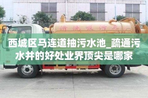 西城区马连道抽污水池_疏通污水井的好处业界顶尖是哪家