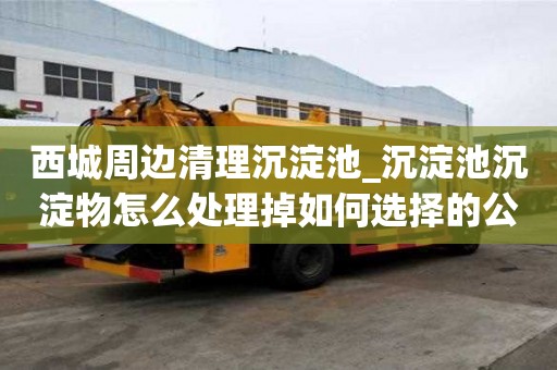 西城周边清理沉淀池_沉淀池沉淀物怎么处理掉如何选择的公司