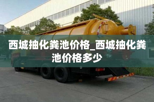西城抽化粪池价格_西城抽化粪池价格多少