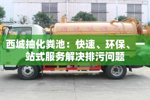 西城抽化粪池：快速、环保、一站式服务解决排污问题