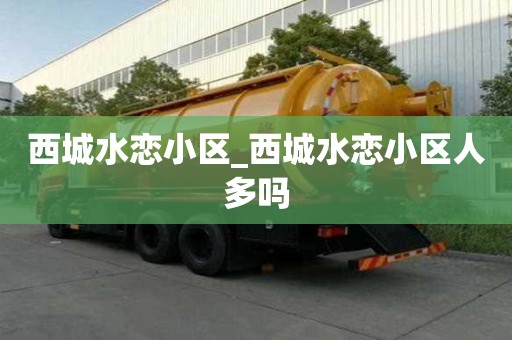 西城水恋小区_西城水恋小区人多吗