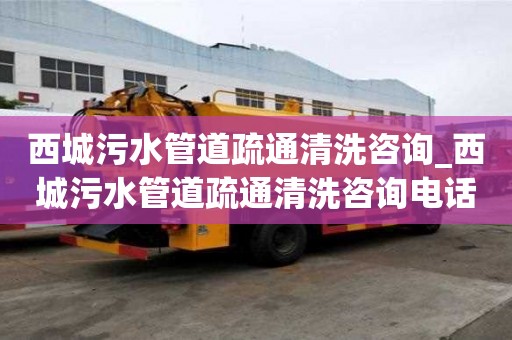 西城污水管道疏通清洗咨询_西城污水管道疏通清洗咨询电话