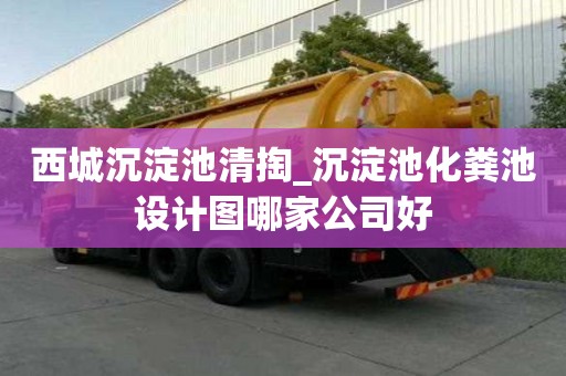 西城沉淀池清掏_沉淀池化粪池设计图哪家公司好