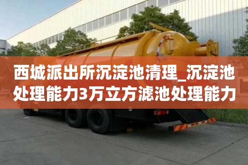 西城派出所沉淀池清理_沉淀池处理能力3万立方滤池处理能力4万立方哪家信誉
