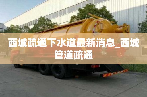 西城疏通下水道最新消息_西城管道疏通