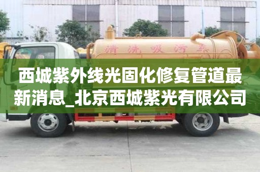 西城紫外线光固化修复管道最新消息_北京西城紫光有限公司