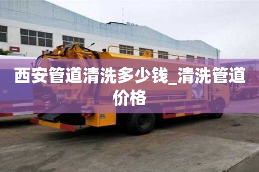 西安管道清洗多少钱_清洗管道价格