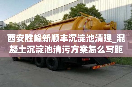 西安胜峰新顺丰沉淀池清理_混凝土沉淀池清污方案怎么写距离如何快速
