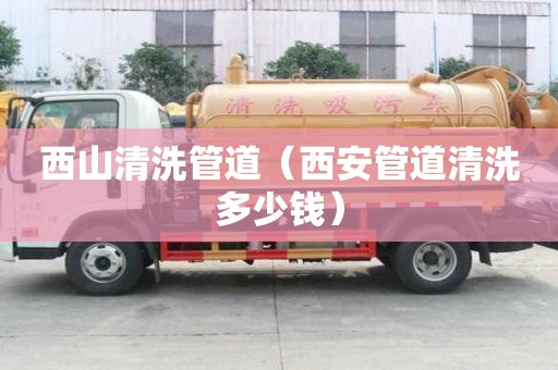 西山清洗管道（西安管道清洗多少钱）