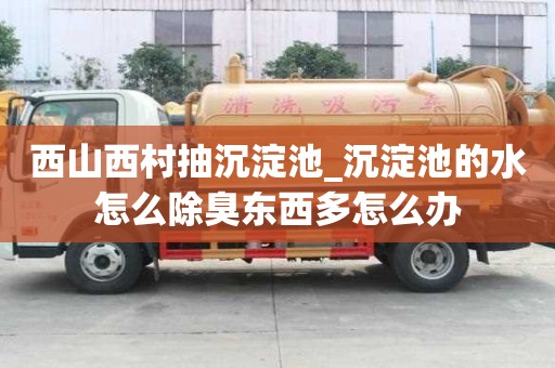 西山西村抽沉淀池_沉淀池的水怎么除臭东西多怎么办