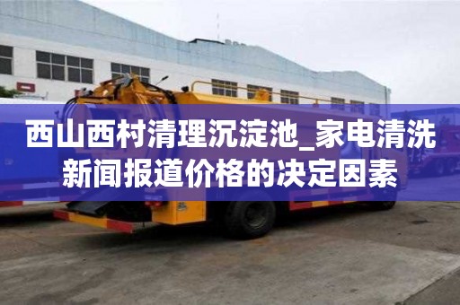西山西村清理沉淀池_家电清洗新闻报道价格的决定因素