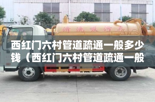 西红门六村管道疏通一般多少钱(西红门六村管道疏通一般多少钱一平方) 西红门六村管道疏通一般多少钱(西红门六村管道疏通一般多少钱一平方)